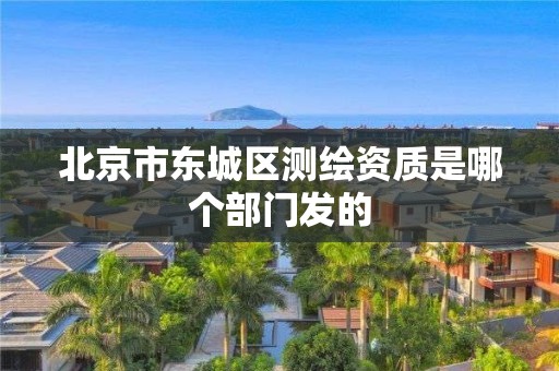 北京市东城区测绘资质是哪个部门发的