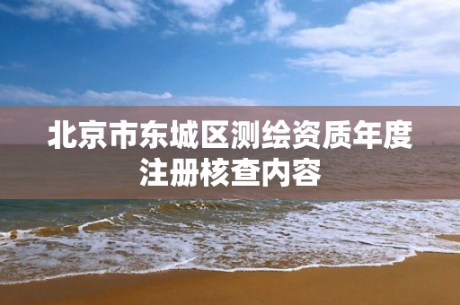 北京市东城区测绘资质年度注册核查内容