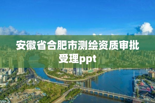 安徽省合肥市测绘资质审批受理ppt