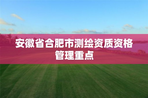 安徽省合肥市测绘资质资格管理重点