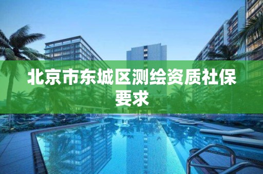 北京市东城区测绘资质社保要求