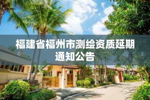 福建省福州市测绘资质延期通知公告