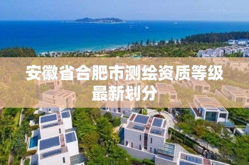 安徽省合肥市测绘资质等级最新划分