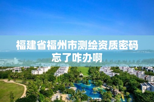 福建省福州市测绘资质密码忘了咋办啊