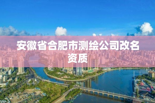 安徽省合肥市测绘公司改名资质