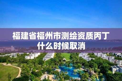 福建省福州市测绘资质丙丁什么时候取消