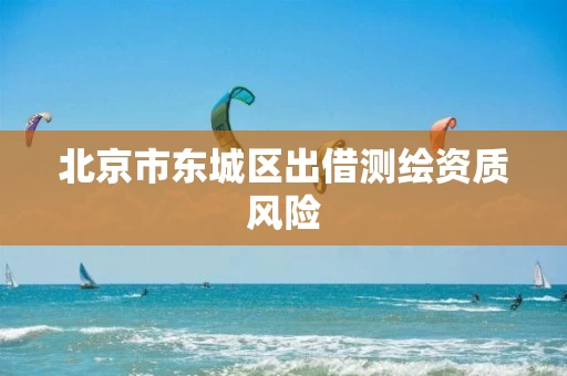 北京市东城区出借测绘资质风险 北京市东城区出借测绘资质风险