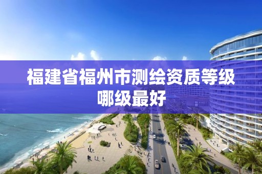 福建省福州市测绘资质等级哪级最好