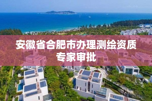 安徽省合肥市办理测绘资质专家审批