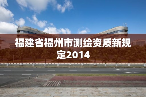 福建省福州市测绘资质新规定2014