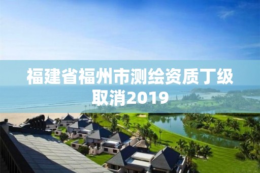 福建省福州市测绘资质丁级取消2019