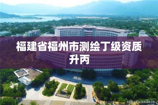 福建省福州市测绘丁级资质升丙