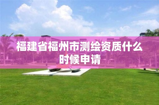 福建省福州市测绘资质什么时候申请