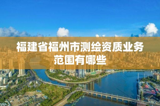 福建省福州市测绘资质业务范围有哪些