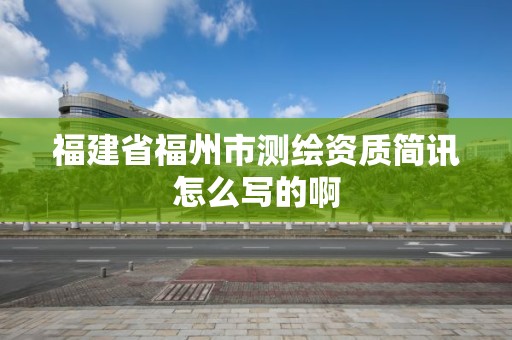 福建省福州市测绘资质简讯怎么写的啊