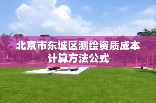 北京市东城区测绘资质成本计算方法公式 北京市东城区测绘资质成本计算方法公式