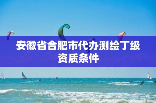 安徽省合肥市代办测绘丁级资质条件