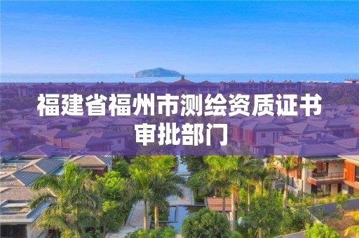 福建省福州市测绘资质证书审批部门