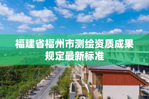 福建省福州市测绘资质成果规定最新标准