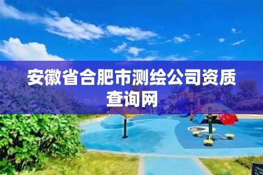 安徽省合肥市测绘公司资质查询网