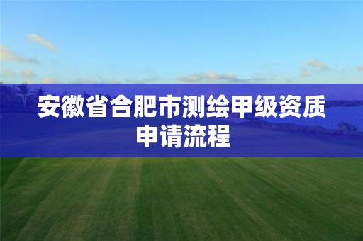 安徽省合肥市测绘甲级资质申请流程