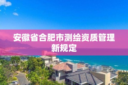 安徽省合肥市测绘资质管理新规定