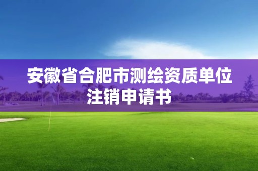 安徽省合肥市测绘资质单位注销申请书