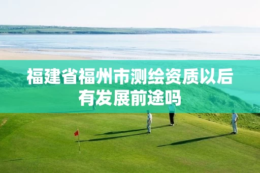 福建省福州市测绘资质以后有发展前途吗 福建省福州市测绘资质以后有发展前途吗