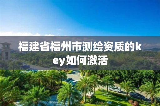 福建省福州市测绘资质的key如何激活 福建省福州市测绘资质的key如何激活