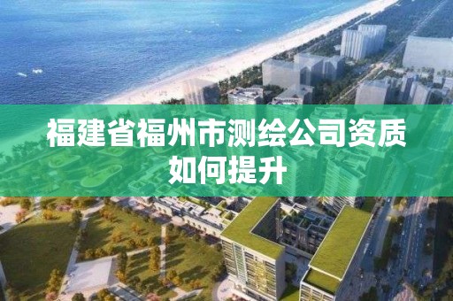 福建省福州市测绘公司资质如何提升