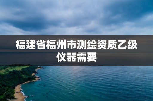 福建省福州市测绘资质乙级仪器需要