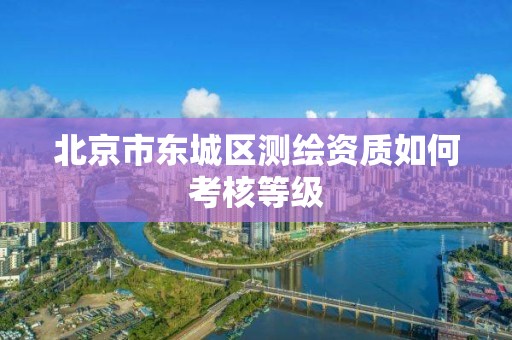 北京市东城区测绘资质如何考核等级