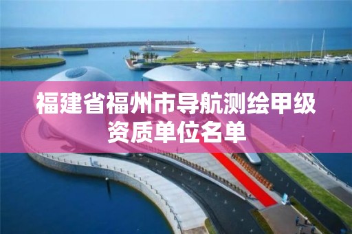 福建省福州市导航测绘甲级资质单位名单