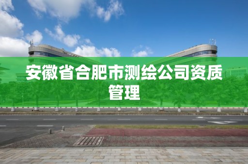 安徽省合肥市测绘公司资质管理