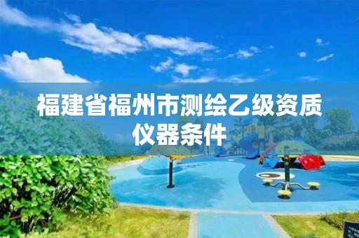 福建省福州市测绘乙级资质仪器条件