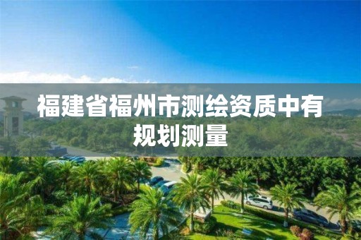 福建省福州市测绘资质中有规划测量