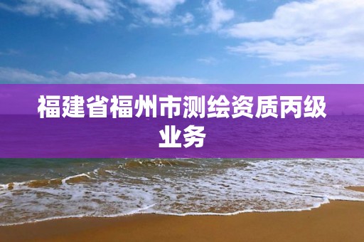 福建省福州市测绘资质丙级业务