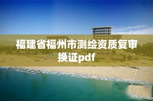 福建省福州市测绘资质复审换证pdf