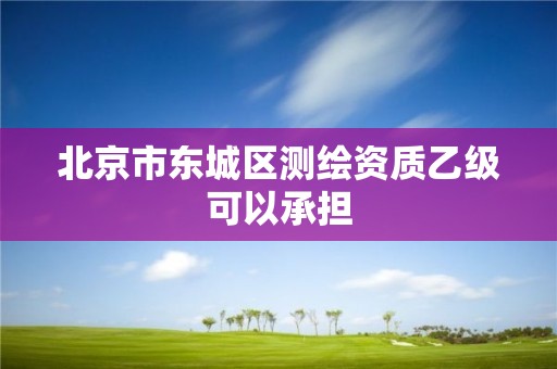 北京市东城区测绘资质乙级可以承担