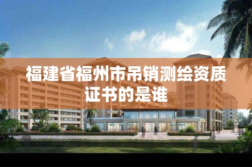 福建省福州市吊销测绘资质证书的是谁