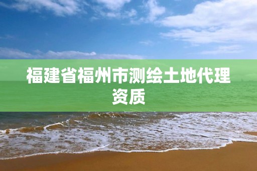 福建省福州市测绘土地代理资质