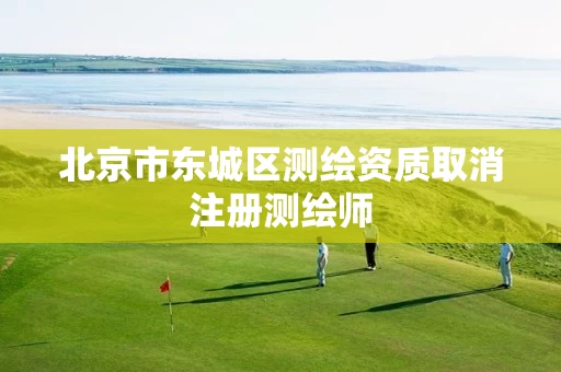 北京市东城区测绘资质取消注册测绘师 北京市东城区测绘资质取消注册测绘师