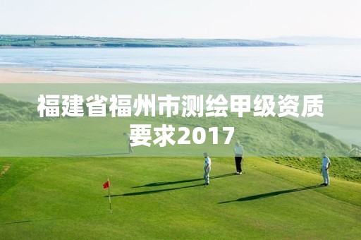 福建省福州市测绘甲级资质要求2017