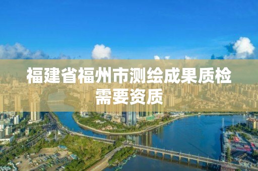 福建省福州市测绘成果质检需要资质