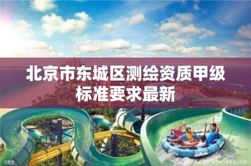 北京市东城区测绘资质甲级标准要求最新