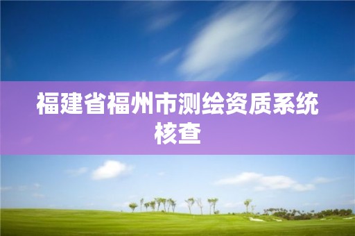 福建省福州市测绘资质系统核查