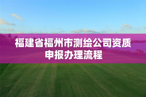 福建省福州市测绘公司资质申报办理流程