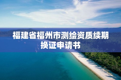 福建省福州市测绘资质续期换证申请书