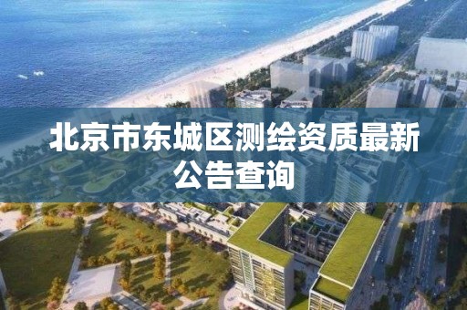 北京市东城区测绘资质最新公告查询