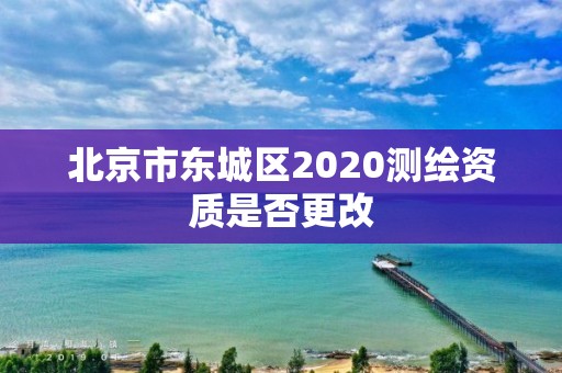 北京市东城区2020测绘资质是否更改